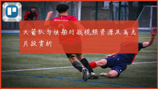 火箭队与快船对战视频资源及高光片段赏析