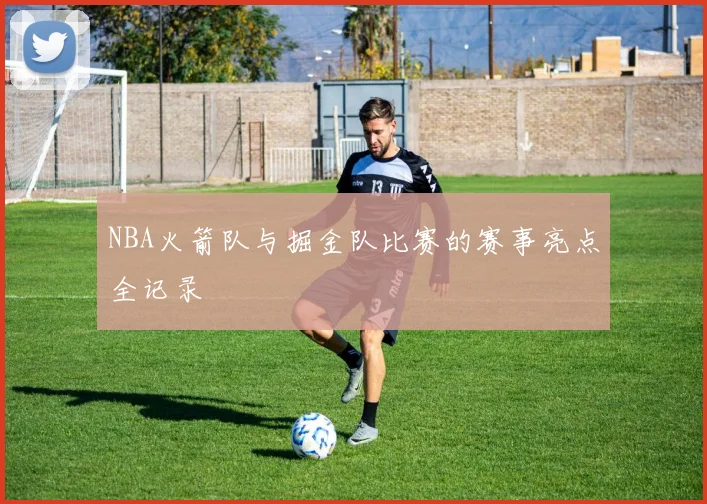 NBA火箭队与掘金队比赛的赛事亮点全记录