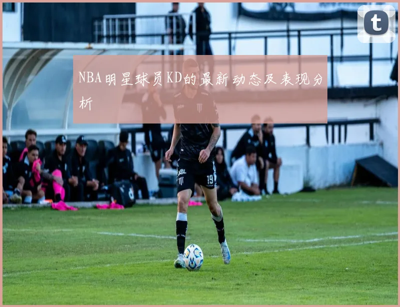 NBA明星球员KD的最新动态及表现分析
