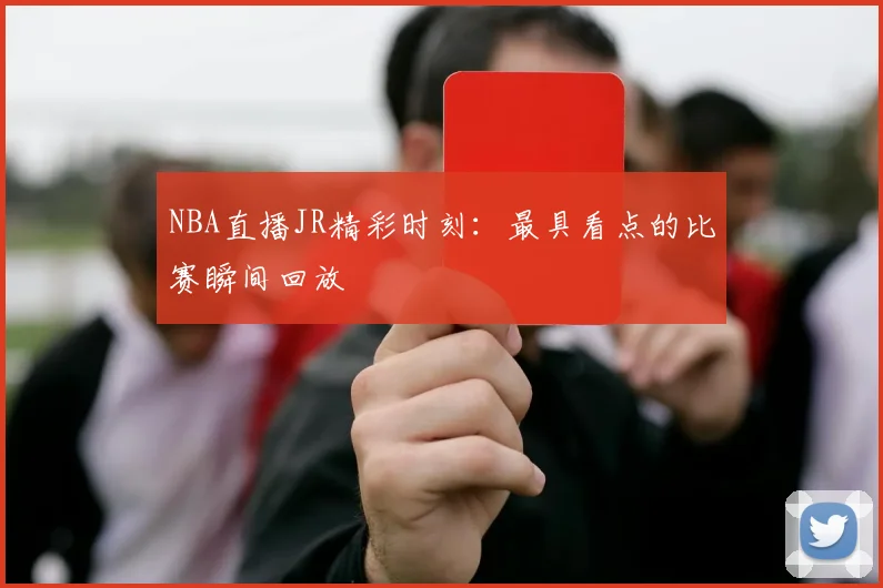 NBA直播JR精彩时刻：最具看点的比赛瞬间回放