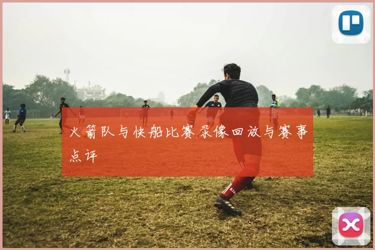 火箭队与快船比赛录像回放与赛事点评