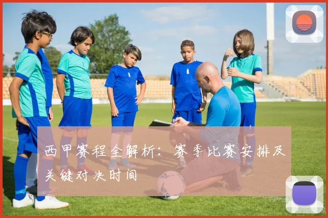西甲赛程全解析：赛季比赛安排及关键对决时间