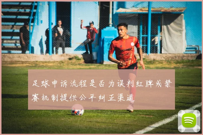 足球申诉流程是否为误判红牌或禁赛机制提供公平纠正渠道