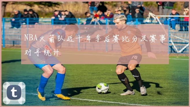 NBA火箭队近十年季后赛比分及赛事对手统计