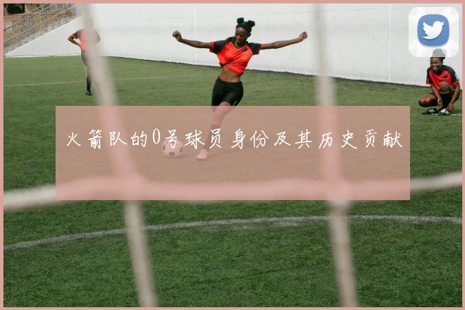 火箭队的0号球员身份及其历史贡献