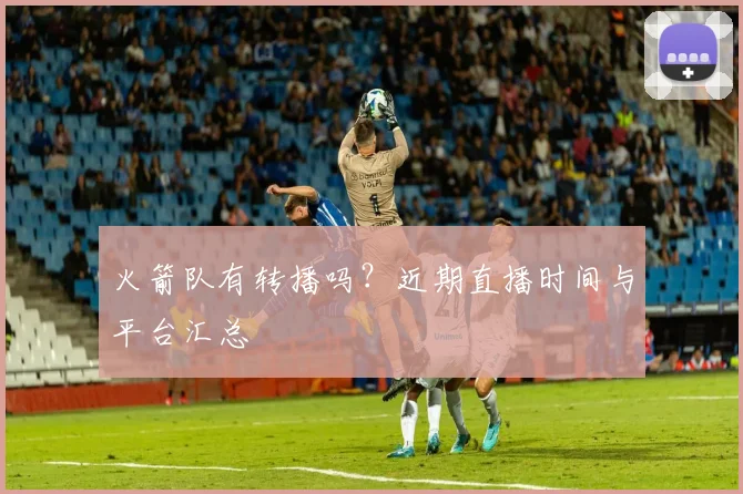 火箭队有转播吗？近期直播时间与平台汇总