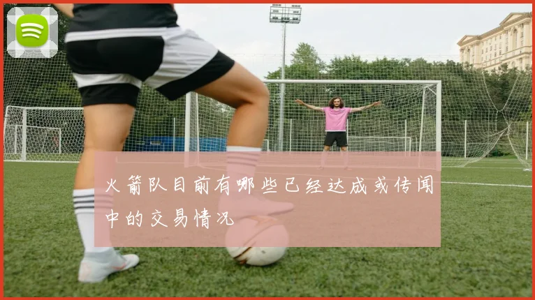 火箭队目前有哪些已经达成或传闻中的交易情况