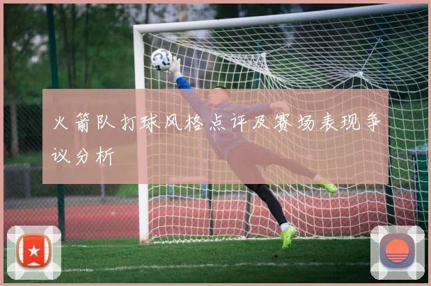 火箭队打球风格点评及赛场表现争议分析