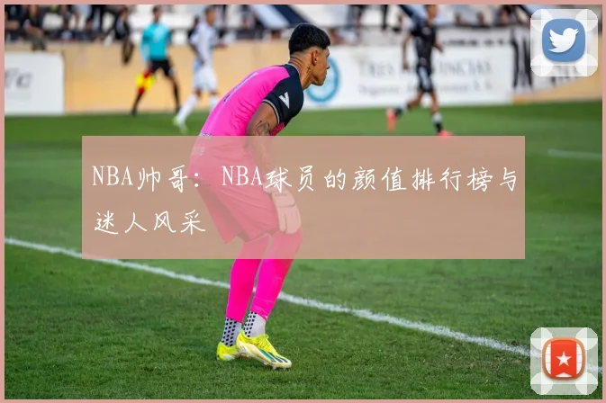 NBA帅哥：NBA球员的颜值排行榜与迷人风采