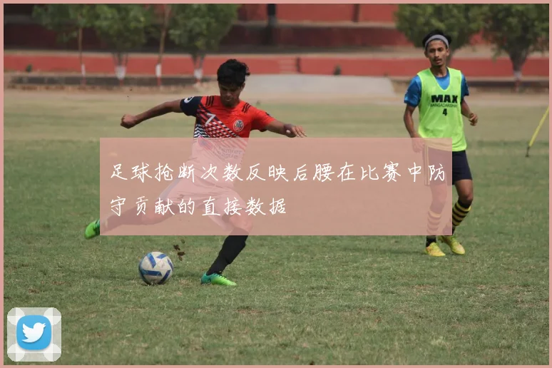 足球抢断次数反映后腰在比赛中防守贡献的直接数据