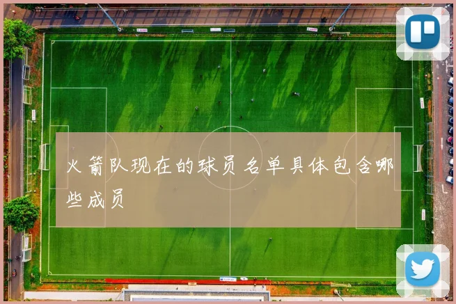 火箭队现在的球员名单具体包含哪些成员