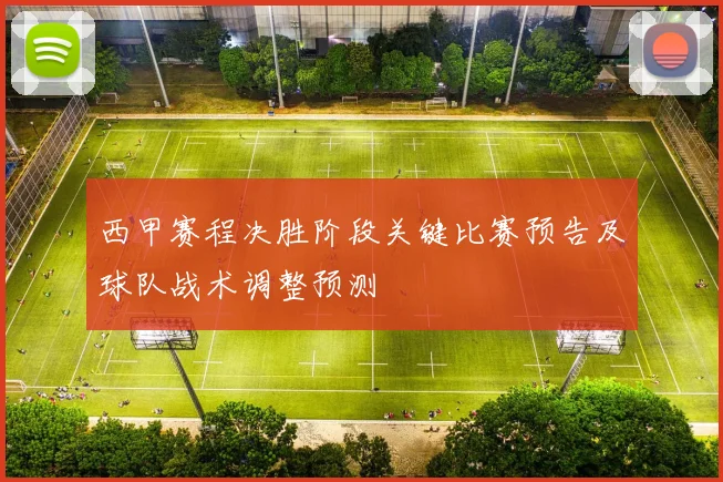 西甲赛程决胜阶段关键比赛预告及球队战术调整预测